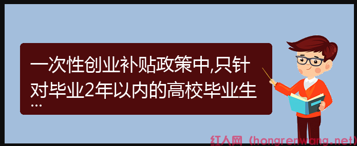 一次性創(chuàng)業(yè)補貼政策中,只針對畢業(yè)2年以內(nèi)的高校畢業(yè)生嗎？