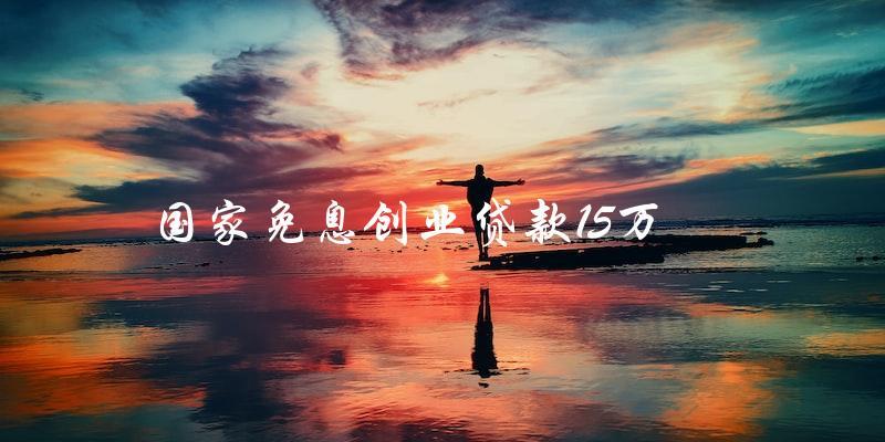 如何申請(qǐng)國家免息創(chuàng)業(yè)貸款15萬？