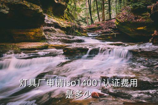 燈具廠申請iso14001認證費用是多少