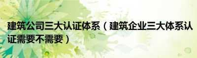 建筑公司三大認證體系（建筑企業(yè)三大體系認證需要不需要）插圖