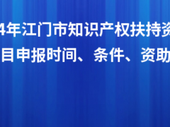 2024年江門市知識產(chǎn)權(quán)扶持資金入庫項目申報時間、條件、資助獎勵