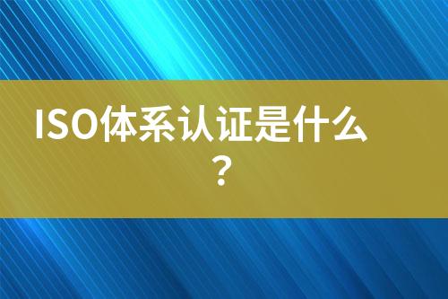 ISO體系認(rèn)證是什么？