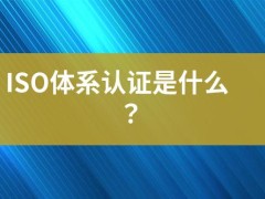 ISO體系認(rèn)證是什么？