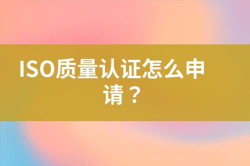 ISO質(zhì)量認證怎么申請？