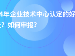 2024年企業(yè)技術中心認定的好處有哪些？如何申報？