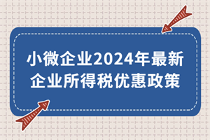 小微企業(yè)2024年最新企業(yè)所得稅優(yōu)惠政策來了！執(zhí)行期至2027年底